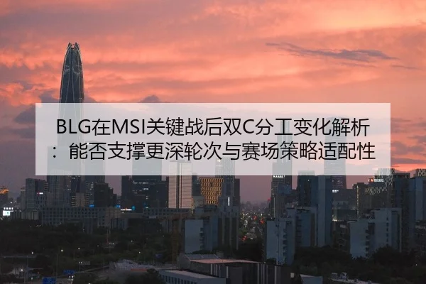 BLG在MSI关键战后双C分工变化解析：能否支撑更深轮次与赛场策略适配性