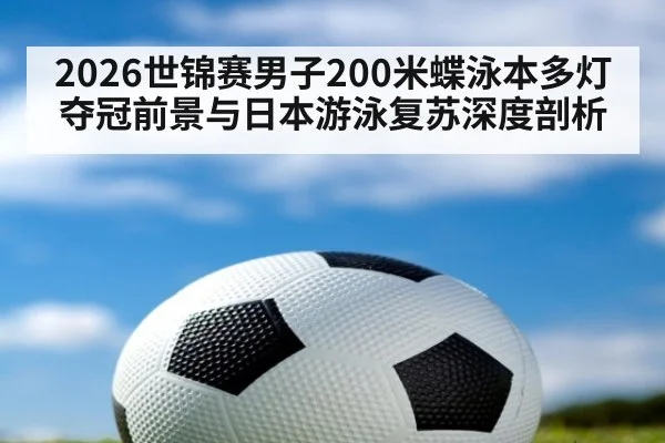 2026世锦赛男子200米蝶泳本多灯夺冠前景与日本游泳复苏深度剖析