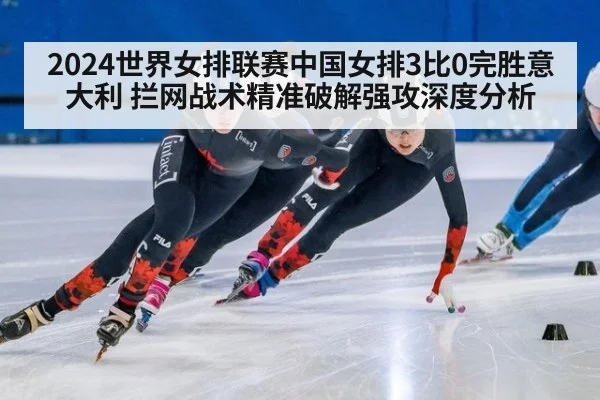 2024世界女排联赛中国女排3比0完胜意大利 拦网战术精准破解强攻深度分析