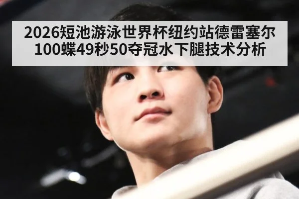 2026短池游泳世界杯纽约站德雷塞尔100蝶49秒50夺冠水下腿技术分析