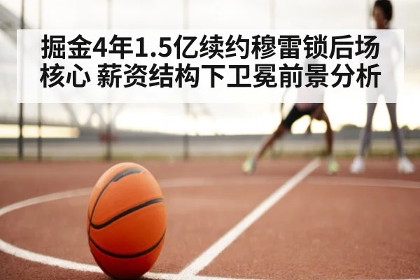 掘金4年1.5亿续约穆雷锁后场核心 薪资结构下卫冕前景分析