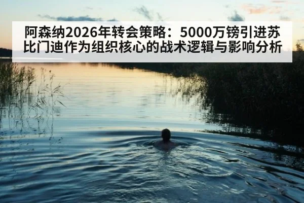 阿森纳2026年转会策略：5000万镑引进苏比门迪作为组织核心的战术逻辑与影响分析