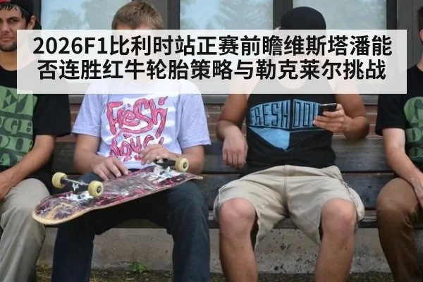 2026F1比利时站正赛前瞻维斯塔潘能否连胜红牛轮胎策略与勒克莱尔挑战