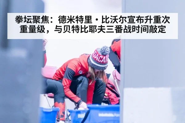 拳坛聚焦：德米特里·比沃尔宣布升重次重量级，与贝特比耶夫三番战时间敲定