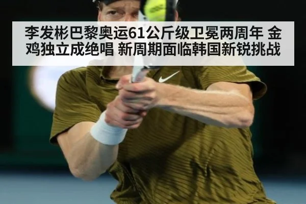 李发彬巴黎奥运61公斤级卫冕两周年 金鸡独立成绝唱 新周期面临韩国新锐挑战